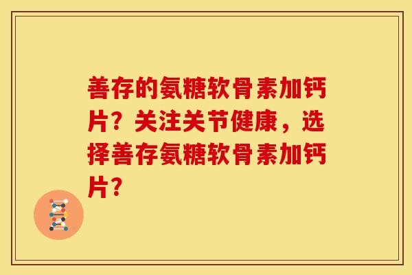 善存的氨糖软骨素加钙片?关注关节健康,选择善存氨糖软骨素加钙片? 善存的氨糖软骨素加钙片?关注关节健康,选择善存氨糖软骨素加钙片?
