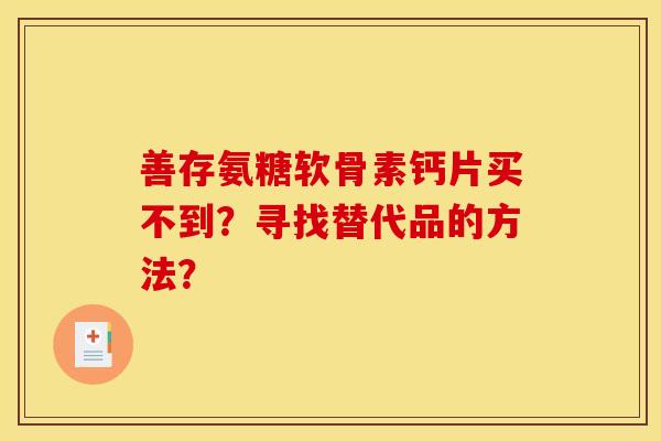 善存氨糖软骨素钙片买不到？寻找替代品的方法？