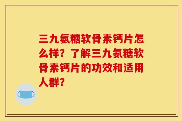 三九氨糖软骨素钙片怎么样?了解三九氨糖软骨素钙片的功效和适用人群? 三九氨糖软骨素钙片怎么样?了解三九氨糖软骨素钙片的功效和适用人群?