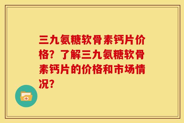 三九氨糖软骨素钙片价格?了解三九氨糖软骨素钙片的价格和市场情况? 三九氨糖软骨素钙片价格?了解三九氨糖软骨素钙片的价格和市场情况?