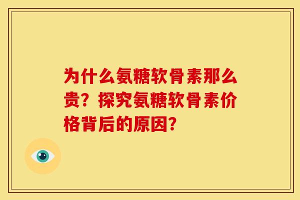 为什么氨糖软骨素那么贵?探究氨糖软骨素价格背后的原因? 为什么氨糖软骨素那么贵?探究氨糖软骨素价格背后的原因?