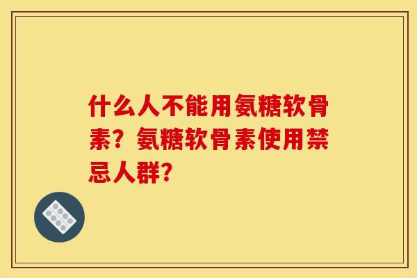 什么人不能用氨糖软骨素?氨糖软骨素使用禁忌人群? 什么人不能用氨糖软骨素?氨糖软骨素使用禁忌人群?