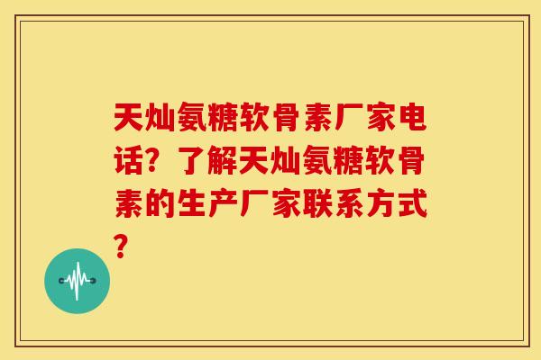 天灿氨糖软骨素厂家电话？了解天灿氨糖软骨素的生产厂家联系方式？