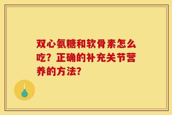 双心氨糖和软骨素怎么吃?正确的补充关节营养的方法? 双心氨糖和软骨素怎么吃?正确的补充关节营养的方法?