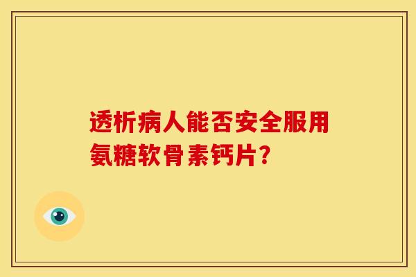 透析人能否安全服用氨糖软骨素钙片? 透析人能否安全服用氨糖软骨素钙片?