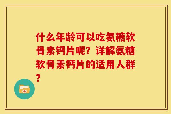 什么年龄可以吃氨糖软骨素钙片呢?详解氨糖软骨素钙片的适用人群? 什么年龄可以吃氨糖软骨素钙片呢?详解氨糖软骨素钙片的适用人群?