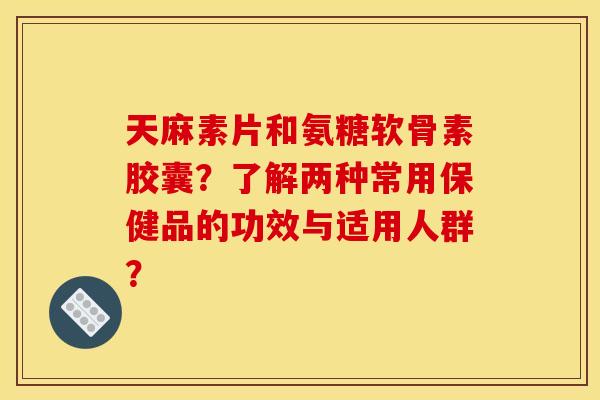 天麻素片和氨糖软骨素胶囊?了解两种常用保健品的功效与适用人群? 天麻素片和氨糖软骨素胶囊?了解两种常用保健品的功效与适用人群?