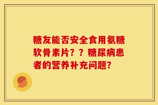 糖友能否安全食用氨糖软骨素片??患者的营养补充问题? 糖友能否安全食用氨糖软骨素片??患者的营养补充问题?