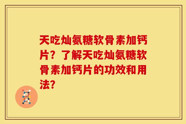 天吃灿氨糖软骨素加钙片?了解天吃灿氨糖软骨素加钙片的功效和用法? 天吃灿氨糖软骨素加钙片?了解天吃灿氨糖软骨素加钙片的功效和用法?