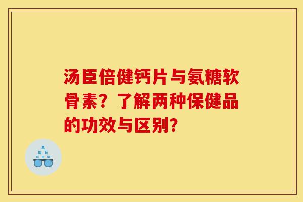 汤臣倍健钙片与氨糖软骨素？了解两种保健品的功效与区别？