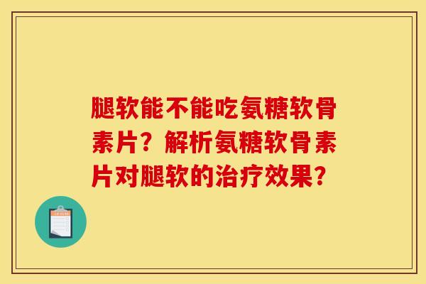 腿软能不能吃氨糖软骨素片?解析氨糖软骨素片对腿软的效果? 腿软能不能吃氨糖软骨素片?解析氨糖软骨素片对腿软的效果?