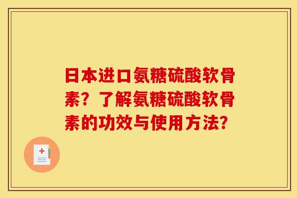 日本进口氨糖硫酸软骨素?了解氨糖硫酸软骨素的功效与使用方法? 日本进口氨糖硫酸软骨素?了解氨糖硫酸软骨素的功效与使用方法?