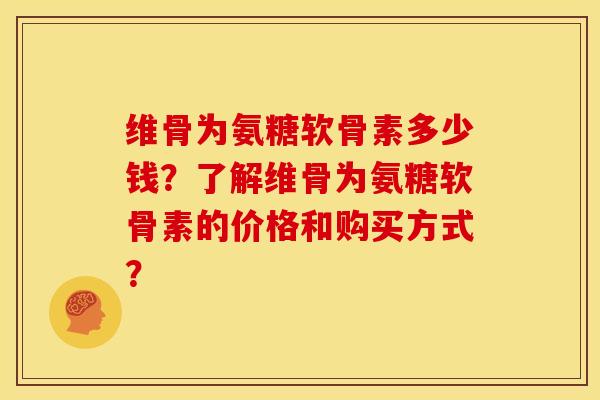 维骨为氨糖软骨素多少钱？了解维骨为氨糖软骨素的价格和购买方式？