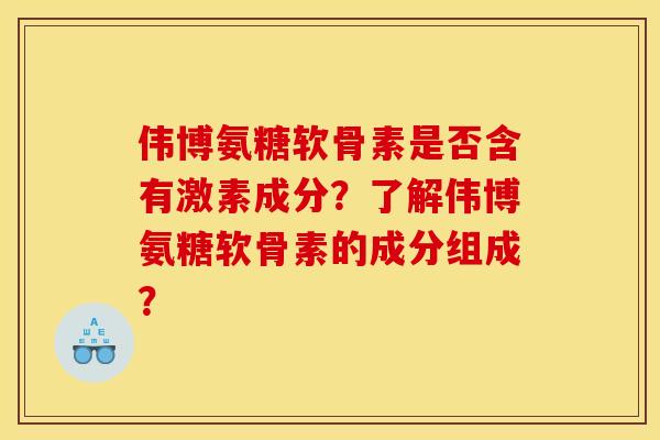 伟博氨糖软骨素是否含有激素成分?了解伟博氨糖软骨素的成分组成? 伟博氨糖软骨素是否含有激素成分?了解伟博氨糖软骨素的成分组成?