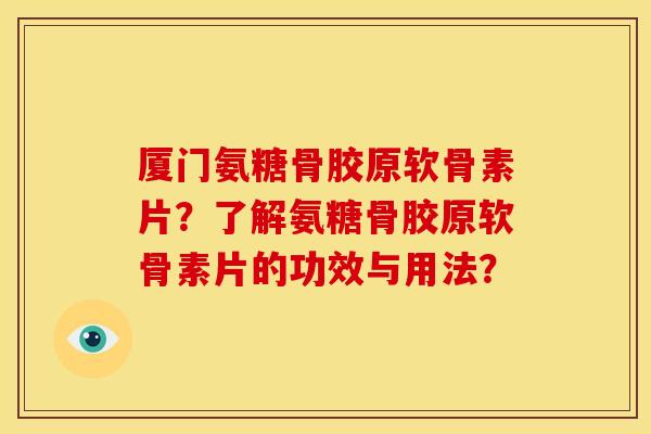 厦门氨糖骨胶原软骨素片？了解氨糖骨胶原软骨素片的功效与用法？
