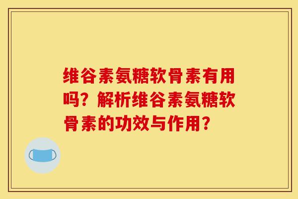 维谷素氨糖软骨素有用吗?解析维谷素氨糖软骨素的功效与作用? 维谷素氨糖软骨素有用吗?解析维谷素氨糖软骨素的功效与作用?