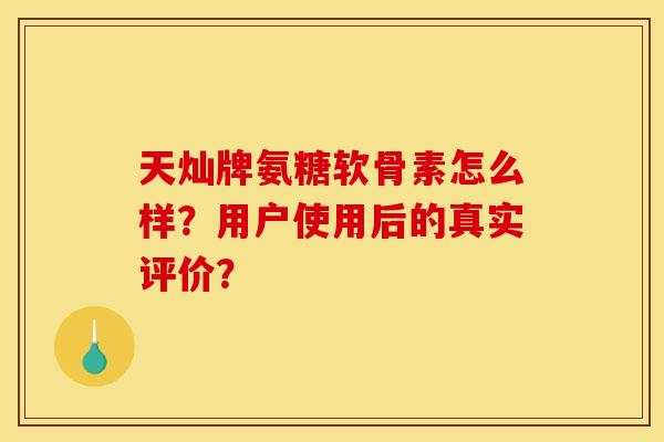 天灿牌氨糖软骨素怎么样？用户使用后的真实评价？