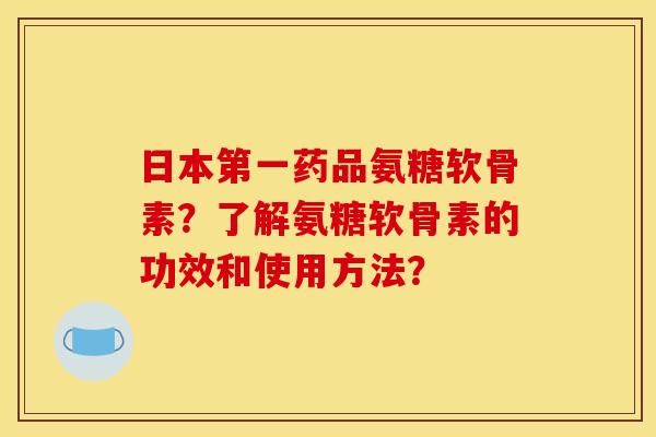 日本第一药品氨糖软骨素?了解氨糖软骨素的功效和使用方法? 日本第一药品氨糖软骨素?了解氨糖软骨素的功效和使用方法?