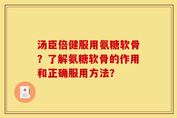 汤臣倍健服用氨糖软骨？了解氨糖软骨的作用和正确服用方法？
