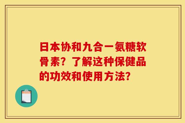 日本协和九合一氨糖软骨素?了解这种保健品的功效和使用方法? 日本协和九合一氨糖软骨素?了解这种保健品的功效和使用方法?