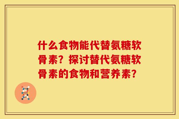 什么食物能代替氨糖软骨素?探讨替代氨糖软骨素的食物和营养素? 什么食物能代替氨糖软骨素?探讨替代氨糖软骨素的食物和营养素?