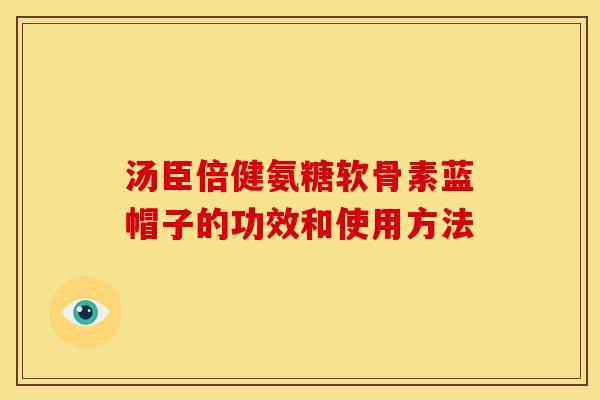 汤臣倍健氨糖软骨素蓝帽子的功效和使用方法 汤臣倍健氨糖软骨素蓝帽子的功效和使用方法