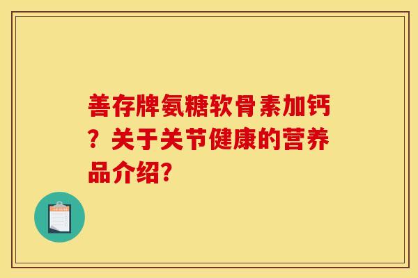 善存牌氨糖软骨素加钙？关于关节健康的营养品介绍？