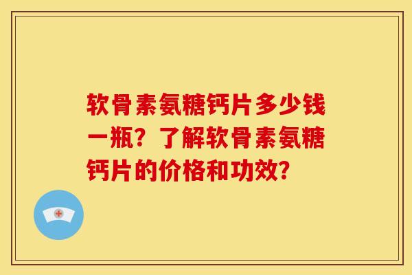 软骨素氨糖钙片多少钱一瓶?了解软骨素氨糖钙片的价格和功效? 软骨素氨糖钙片多少钱一瓶?了解软骨素氨糖钙片的价格和功效?