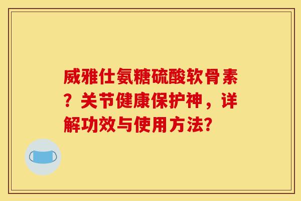 威雅仕氨糖硫酸软骨素?关节健康保护神,详解功效与使用方法? 威雅仕氨糖硫酸软骨素?关节健康保护神,详解功效与使用方法?