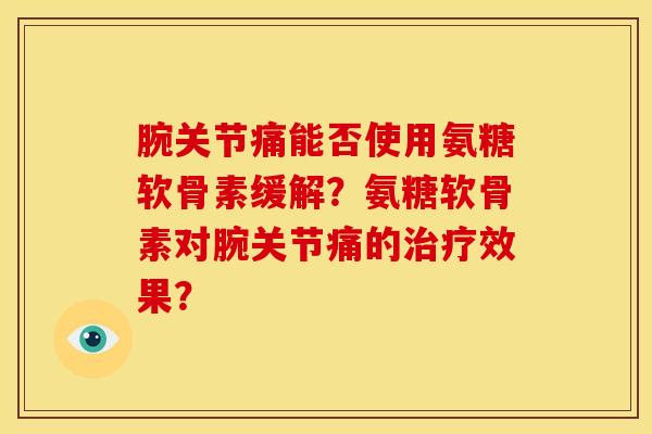 腕关节痛能否使用氨糖软骨素缓解?氨糖软骨素对腕关节痛的效果? 腕关节痛能否使用氨糖软骨素缓解?氨糖软骨素对腕关节痛的效果?