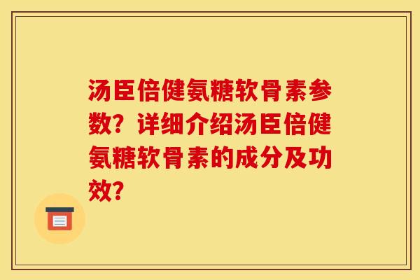 汤臣倍健氨糖软骨素参数?详细介绍汤臣倍健氨糖软骨素的成分及功效? 汤臣倍健氨糖软骨素参数?详细介绍汤臣倍健氨糖软骨素的成分及功效?