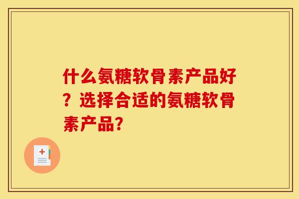 什么氨糖软骨素产品好?选择合适的氨糖软骨素产品? 什么氨糖软骨素产品好?选择合适的氨糖软骨素产品?