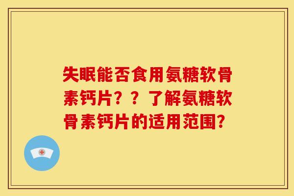 能否食用氨糖软骨素钙片？？了解氨糖软骨素钙片的适用范围？
