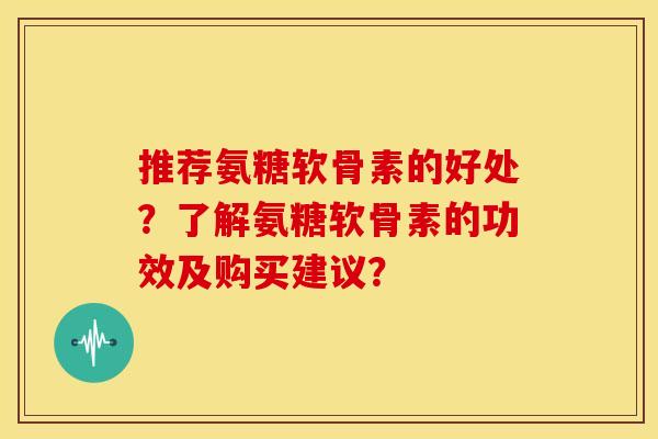 推荐氨糖软骨素的好处？了解氨糖软骨素的功效及购买建议？