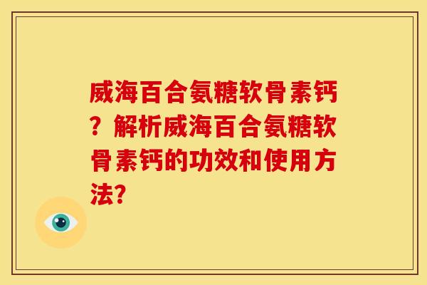 威海百合氨糖软骨素钙？解析威海百合氨糖软骨素钙的功效和使用方法？