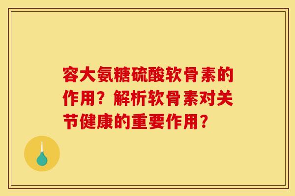 容大氨糖硫酸软骨素的作用?解析软骨素对关节健康的重要作用? 容大氨糖硫酸软骨素的作用?解析软骨素对关节健康的重要作用?