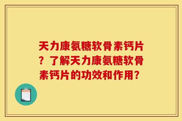 天力康氨糖软骨素钙片?了解天力康氨糖软骨素钙片的功效和作用? 天力康氨糖软骨素钙片?了解天力康氨糖软骨素钙片的功效和作用?