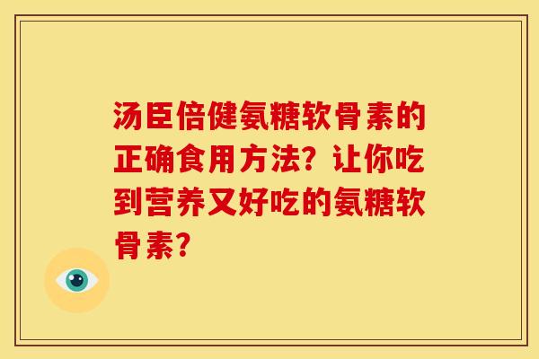 汤臣倍健氨糖软骨素的正确食用方法？让你吃到营养又好吃的氨糖软骨素？