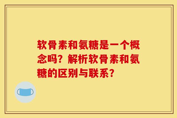 软骨素和氨糖是一个概念吗？解析软骨素和氨糖的区别与联系？
