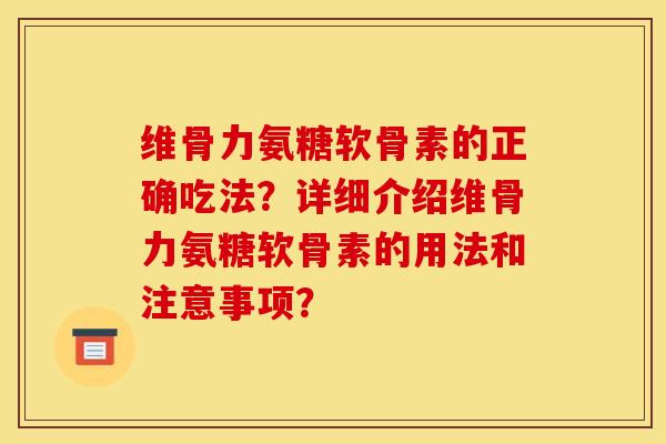维骨力氨糖软骨素的正确吃法？详细介绍维骨力氨糖软骨素的用法和注意事项？