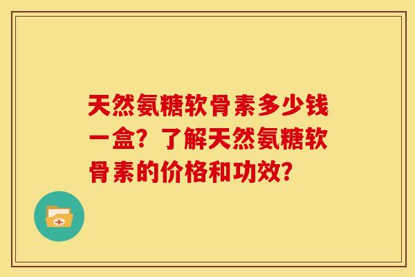 天然氨糖软骨素多少钱一盒?了解天然氨糖软骨素的价格和功效? 天然氨糖软骨素多少钱一盒?了解天然氨糖软骨素的价格和功效?