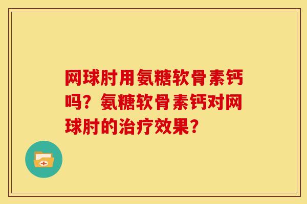 网球肘用氨糖软骨素钙吗?氨糖软骨素钙对网球肘的效果? 网球肘用氨糖软骨素钙吗?氨糖软骨素钙对网球肘的效果?