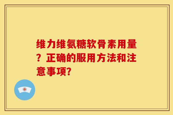 维力维氨糖软骨素用量？正确的服用方法和注意事项？