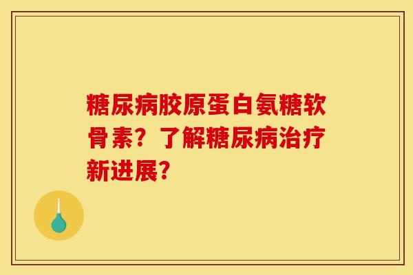 胶原蛋白氨糖软骨素?了解新进展? 胶原蛋白氨糖软骨素?了解新进展?