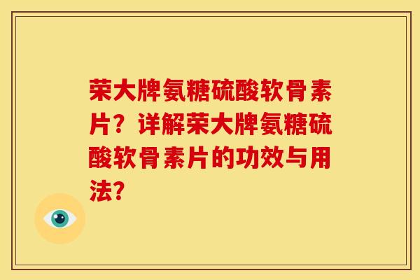 荣大牌氨糖硫酸软骨素片?详解荣大牌氨糖硫酸软骨素片的功效与用法? 荣大牌氨糖硫酸软骨素片?详解荣大牌氨糖硫酸软骨素片的功效与用法?