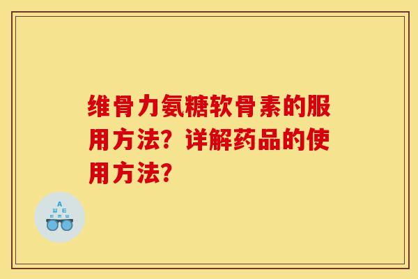 维骨力氨糖软骨素的服用方法？详解药品的使用方法？