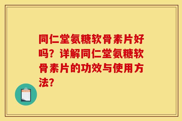 同仁堂氨糖软骨素片好吗?详解同仁堂氨糖软骨素片的功效与使用方法? 同仁堂氨糖软骨素片好吗?详解同仁堂氨糖软骨素片的功效与使用方法?