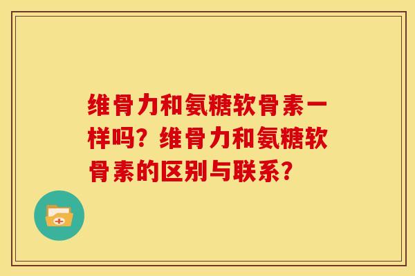 维骨力和氨糖软骨素一样吗?维骨力和氨糖软骨素的区别与联系? 维骨力和氨糖软骨素一样吗?维骨力和氨糖软骨素的区别与联系?