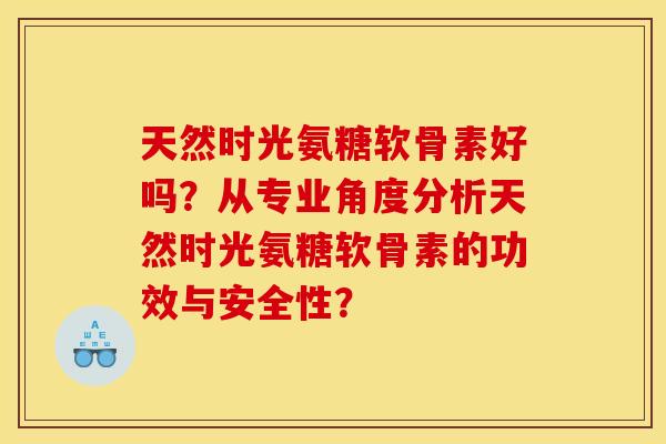 天然时光氨糖软骨素好吗?从专业角度分析天然时光氨糖软骨素的功效与安全性? 天然时光氨糖软骨素好吗?从专业角度分析天然时光氨糖软骨素的功效与安全性?
