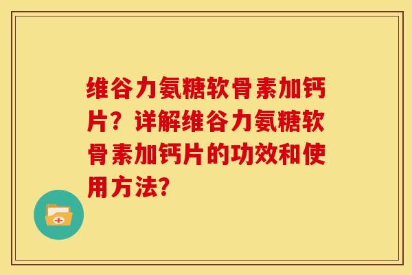 维谷力氨糖软骨素加钙片?详解维谷力氨糖软骨素加钙片的功效和使用方法? 维谷力氨糖软骨素加钙片?详解维谷力氨糖软骨素加钙片的功效和使用方法?